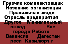 Грузчик-комплектовщик › Название организации ­ Правильные люди › Отрасль предприятия ­ Другое › Минимальный оклад ­ 21 000 - Все города Работа » Вакансии   . Дагестан респ.,Кизилюрт г.